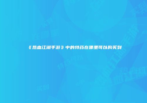 《热血江湖手游》中的特药在哪里可以购买到