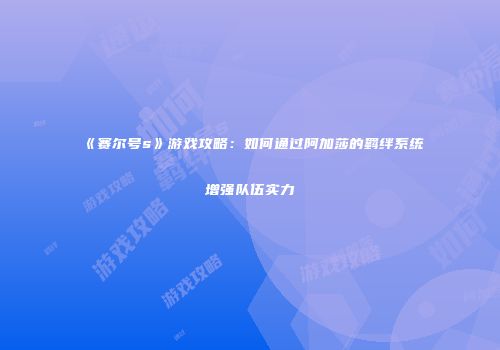 《赛尔号s》游戏攻略：如何通过阿加莎的羁绊系统增强队伍实力