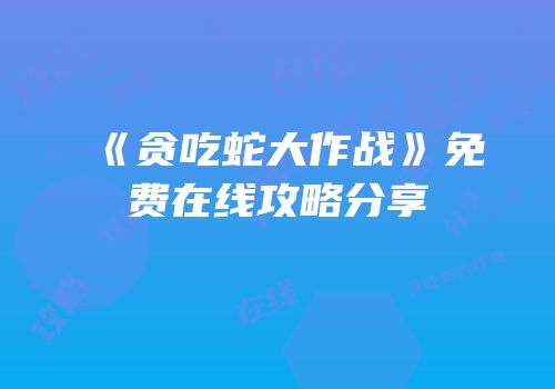 《贪吃蛇大作战》免费在线攻略分享