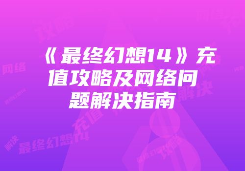 《最终幻想14》充值攻略及网络问题解决指南