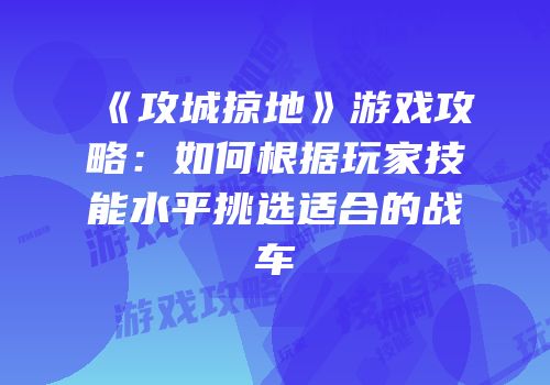 《攻城掠地》游戏攻略：如何根据玩家技能水平挑选适合的战车