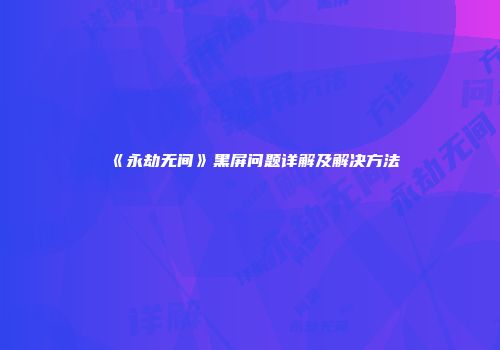 《永劫无间》黑屏问题详解及解决方法