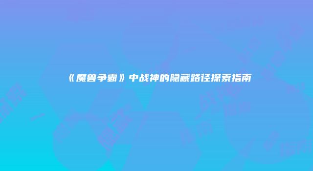 《魔兽争霸》中战神的隐藏路径探索指南
