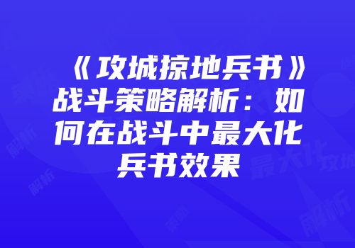 《攻城掠地兵书》战斗策略解析：如何在战斗中最大化兵书效果