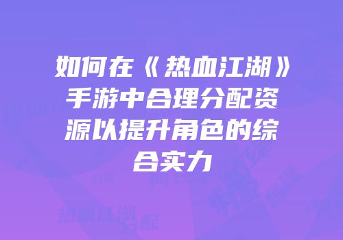 如何在《热血江湖》手游中合理分配资源以提升角色的综合实力