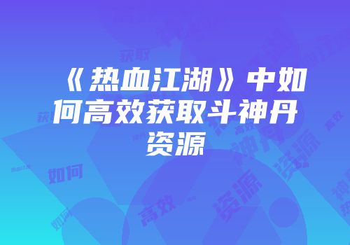 《热血江湖》中如何高效获取斗神丹资源