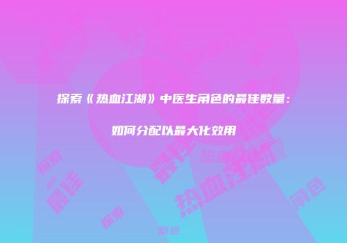探索《热血江湖》中医生角色的最佳数量：如何分配以最大化效用