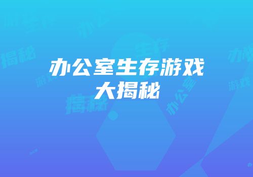 办公室生存游戏大揭秘