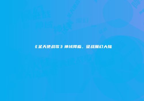《圣天使战歌》神域降临，征战魔幻大陆