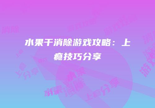水果干消除游戏攻略：上瘾技巧分享