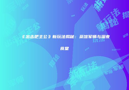 《出击吧主公》新玩法揭秘：茶馆军师与深夜食堂
