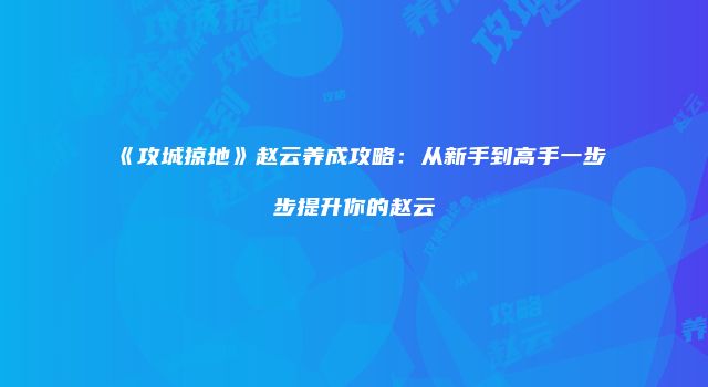 《攻城掠地》赵云养成攻略：从新手到高手一步步提升你的赵云