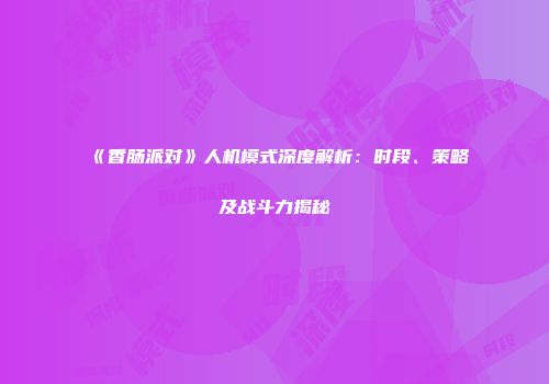 《香肠派对》人机模式深度解析：时段、策略及战斗力揭秘