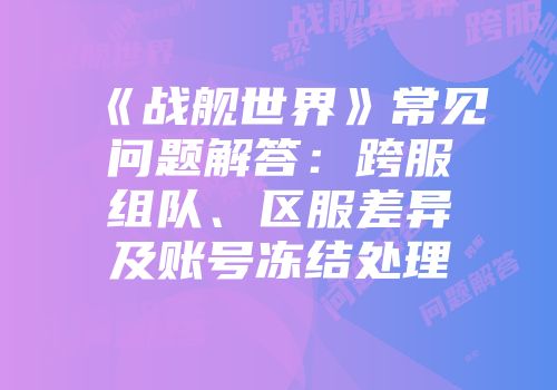 《战舰世界》常见问题解答：跨服组队、区服差异及账号冻结处理