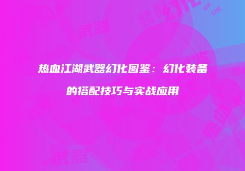 热血江湖武器幻化图鉴：幻化装备的搭配技巧与实战应用