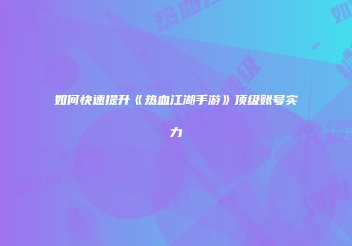如何快速提升《热血江湖手游》顶级账号实力