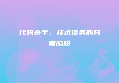 代码杀手：技术债务的日常陷阱