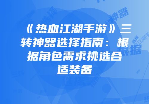 《热血江湖手游》三转神器选择指南：根据角色需求挑选合适装备