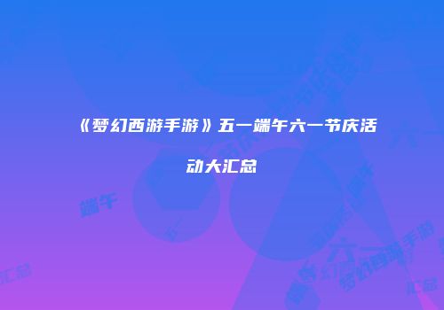 《梦幻西游手游》五一端午六一节庆活动大汇总