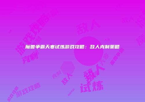 魔兽争霸天寒试炼游戏攻略：敌人克制策略