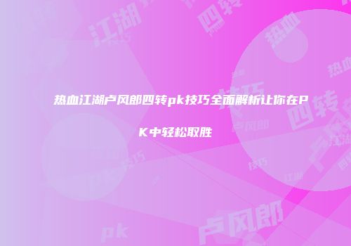热血江湖卢风郎四转pk技巧全面解析让你在PK中轻松取胜