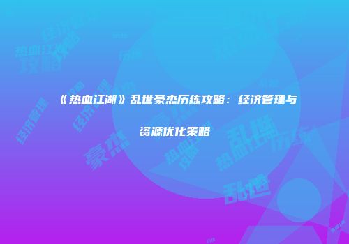 《热血江湖》乱世豪杰历练攻略：经济管理与资源优化策略