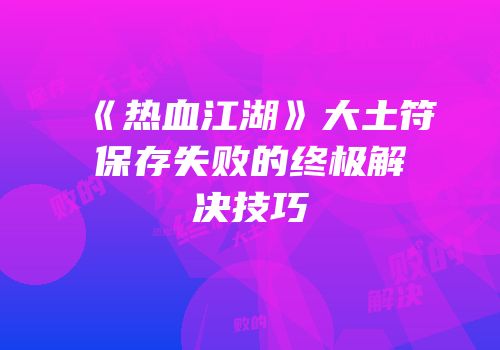 《热血江湖》大土符保存失败的终极解决技巧