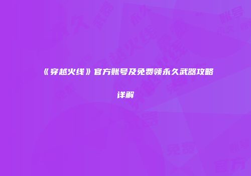 《穿越火线》官方账号及免费领永久武器攻略详解