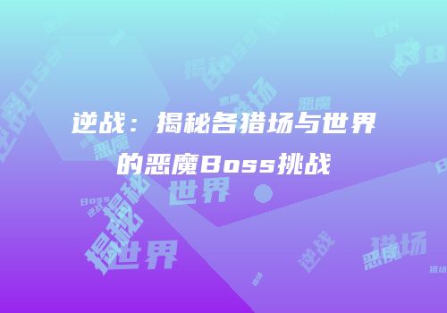 逆战：揭秘各猎场与世界的恶魔Boss挑战