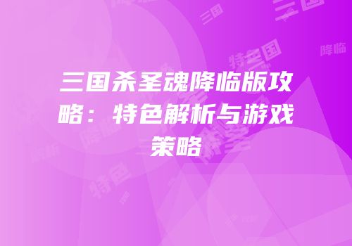三国杀圣魂降临版攻略：特色解析与游戏策略