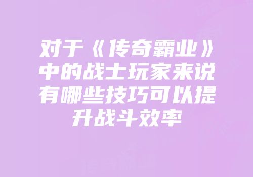 对于《传奇霸业》中的战士玩家来说有哪些技巧可以提升战斗效率