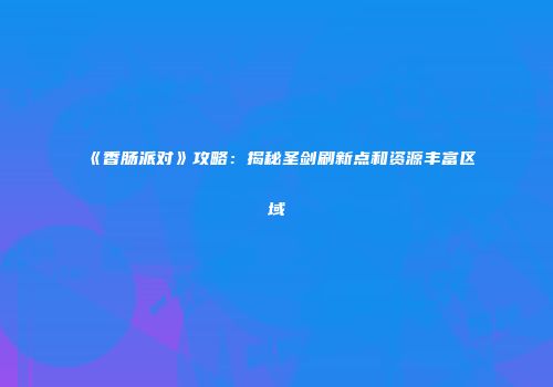 《香肠派对》攻略：揭秘圣剑刷新点和资源丰富区域