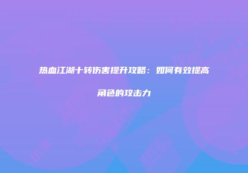 热血江湖十转伤害提升攻略：如何有效提高角色的攻击力