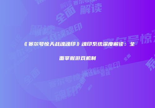 《赛尔号惊天战魂魂印》魂印系统深度解读：全面掌握游戏机制