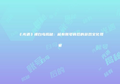 《光遇》裸白鸟揭秘：稀有账号背后的游戏文化现象