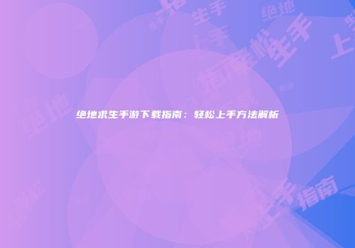 绝地求生手游下载指南：轻松上手方法解析