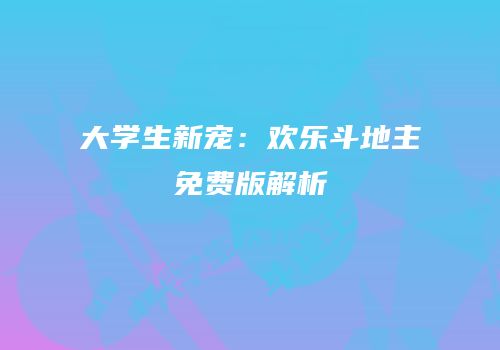 大学生新宠：欢乐斗地主免费版解析