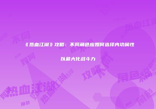 《热血江湖》攻略：不同角色应如何选择内功属性以最大化战斗力