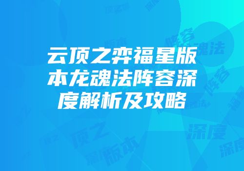 云顶之弈福星版本龙魂法阵容深度解析及攻略