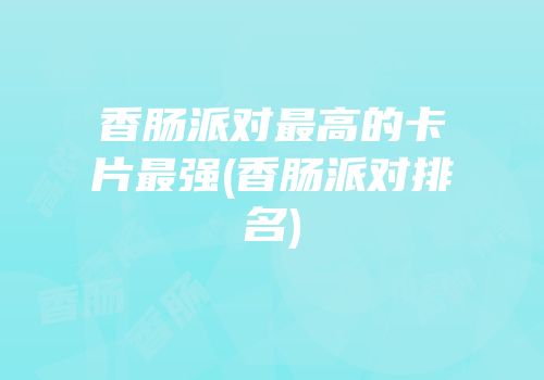 香肠派对最高的卡片最强(香肠派对排名)