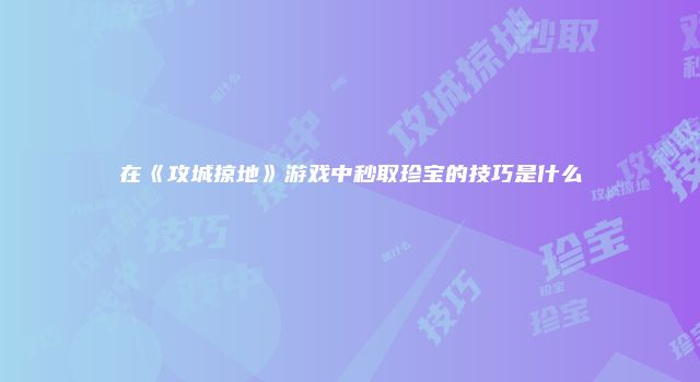 在《攻城掠地》游戏中秒取珍宝的技巧是什么