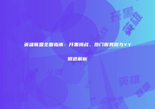 英雄联盟全面指南：开黑挑战、热门服务器与YY频道解析