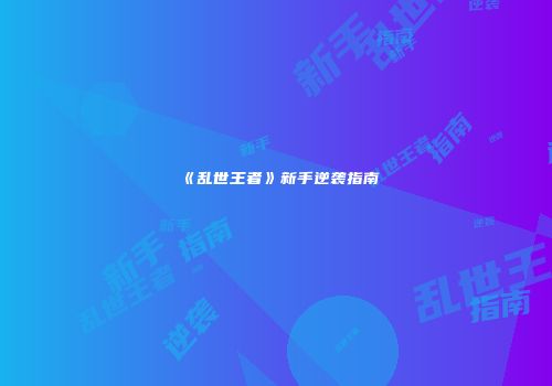 《乱世王者》新手逆袭指南