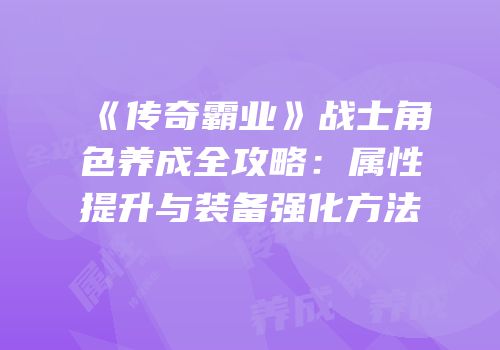 《传奇霸业》战士角色养成全攻略：属性提升与装备强化方法