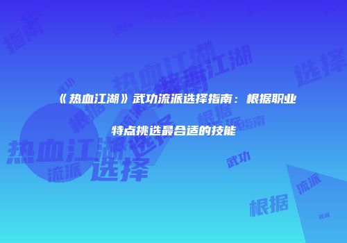 《热血江湖》武功流派选择指南：根据职业特点挑选最合适的技能