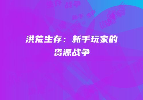 洪荒生存：新手玩家的资源战争