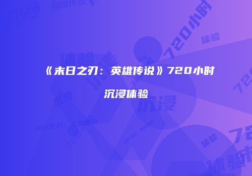 《末日之刃：英雄传说》720小时沉浸体验