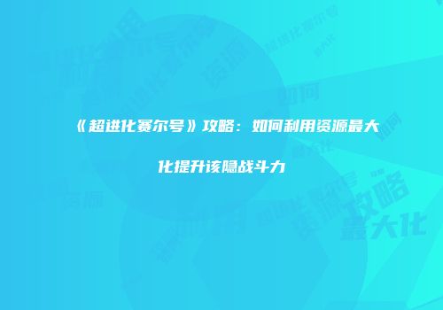 《超进化赛尔号》攻略:如何利用资源最大化提升该隐战斗力