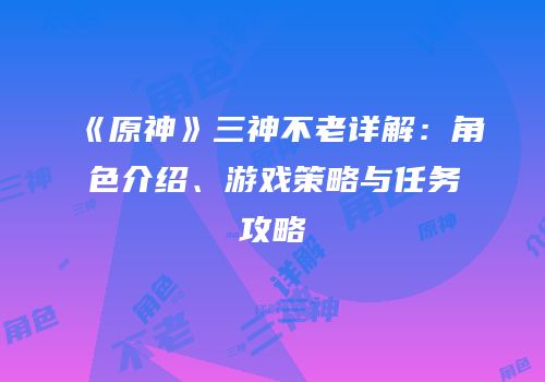 《原神》三神不老详解：角色介绍、游戏策略与任务攻略