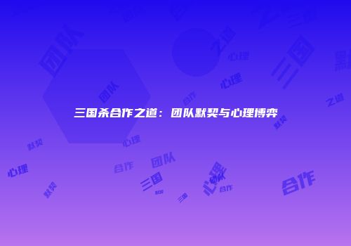 三国杀合作之道：团队默契与心理博弈